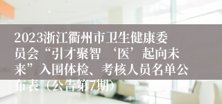 2023浙江衢州市卫生健康委员会“引才聚智 ‘医’起向未来”入围体检、考核人员名单公布表（公告第7期）