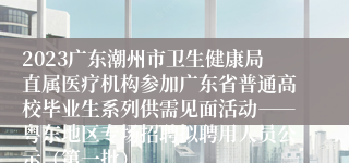 2023广东潮州市卫生健康局直属医疗机构参加广东省普通高校毕业生系列供需见面活动――粤东地区专场招聘拟聘用人员公示（第一批）