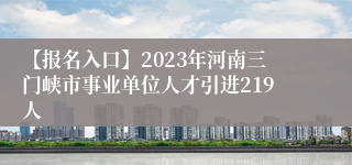 【报名入口】2023年河南三门峡市事业单位人才引进219人