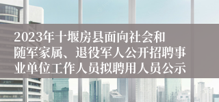 2023年十堰房县面向社会和随军家属、退役军人公开招聘事业单位工作人员拟聘用人员公示