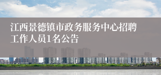 江西景德镇市政务服务中心招聘工作人员1名公告