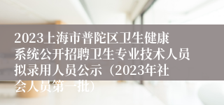 2023上海市普陀区卫生健康系统公开招聘卫生专业技术人员拟录用人员公示（2023年社会人员第一批）