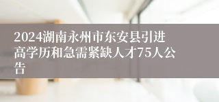 2024湖南永州市东安县引进高学历和急需紧缺人才75人公告