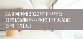 四川阿坝州2023年下半年公开考试招聘事业单位工作人员的公告（51人）