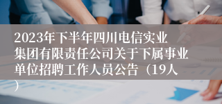 2023年下半年四川电信实业集团有限责任公司关于下属事业单位招聘工作人员公告（19人）