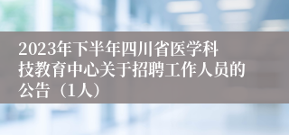 2023年下半年四川省医学科技教育中心关于招聘工作人员的公告（1人）