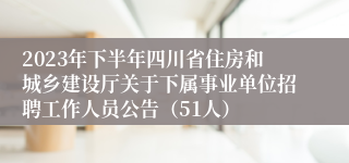 2023年下半年四川省住房和城乡建设厅关于下属事业单位招聘工作人员公告（51人）