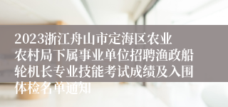 2023浙江舟山市定海区农业农村局下属事业单位招聘渔政船轮机长专业技能考试成绩及入围体检名单通知