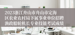 2023浙江舟山市舟山市定海区农业农村局下属事业单位招聘渔政船轮机长专业技能考试成绩及入围体检名单通知