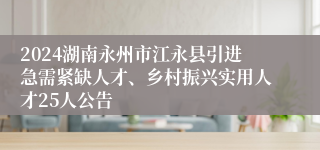 2024湖南永州市江永县引进急需紧缺人才、乡村振兴实用人才25人公告