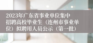 2023年广东省事业单位集中招聘高校毕业生（连州市事业单位）拟聘用人员公示（第一批）
