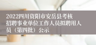 2022四川资阳市安岳县考核招聘事业单位工作人员拟聘用人员（第四批）公示