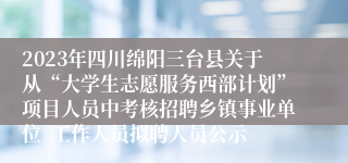 2023年四川绵阳三台县关于从“大学生志愿服务西部计划”项目人员中考核招聘乡镇事业单位  工作人员拟聘人员公示