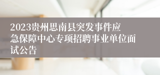 2023贵州思南县突发事件应急保障中心专项招聘事业单位面试公告