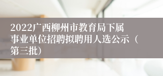 2022广西柳州市教育局下属事业单位招聘拟聘用人选公示（第三批）