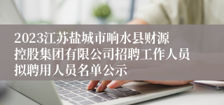 2023江苏盐城市响水县财源控股集团有限公司招聘工作人员拟聘用人员名单公示