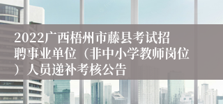 2022广西梧州市藤县考试招聘事业单位（非中小学教师岗位）人员递补考核公告