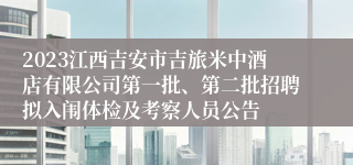 2023江西吉安市吉旅米中酒店有限公司第一批、第二批招聘拟入闱体检及考察人员公告