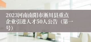 2023河南南阳市淅川县重点企业引进人才50人公告（第一号）