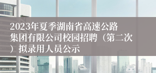 2023年夏季湖南省高速公路集团有限公司校园招聘（第二次）拟录用人员公示