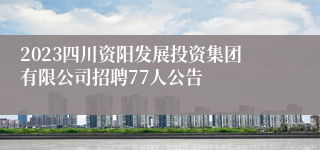 2023四川资阳发展投资集团有限公司招聘77人公告