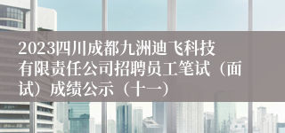 2023四川成都九洲迪飞科技有限责任公司招聘员工笔试（面试）成绩公示（十一）