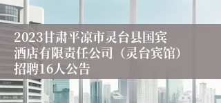 2023甘肃平凉市灵台县国宾酒店有限责任公司（灵台宾馆）招聘16人公告