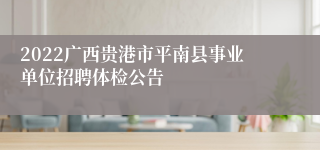 2022广西贵港市平南县事业单位招聘体检公告