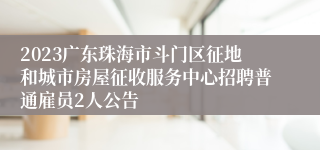 2023广东珠海市斗门区征地和城市房屋征收服务中心招聘普通雇员2人公告 