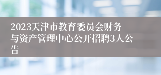 2023天津市教育委员会财务与资产管理中心公开招聘3人公告