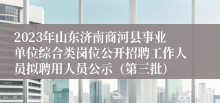 2023年山东济南商河县事业单位综合类岗位公开招聘工作人员拟聘用人员公示（第三批）