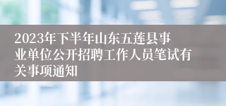 2023年下半年山东五莲县事业单位公开招聘工作人员笔试有关事项通知