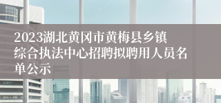 2023湖北黄冈市黄梅县乡镇综合执法中心招聘拟聘用人员名单公示