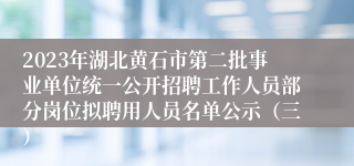 2023年湖北黄石市第二批事业单位统一公开招聘工作人员部分岗位拟聘用人员名单公示（三）