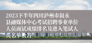 2023下半年四川泸州市叙永县融媒体中心考试招聘事业单位人员面试成绩排名及进入笔试人员名单公告