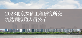 2023北京探矿工程研究所交流选调拟聘人员公示