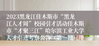 2023黑龙江佳木斯市“黑龙江人才周”校园引才活动佳木斯市“才聚三江”哈尔滨工业大学人才引进考察公告（第一批）