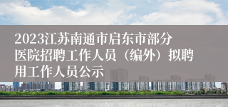 2023江苏南通市启东市部分医院招聘工作人员（编外）拟聘用工作人员公示