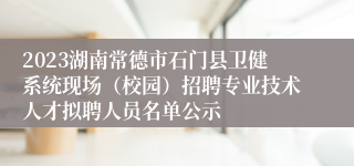 2023湖南常德市石门县卫健系统现场（校园）招聘专业技术人才拟聘人员名单公示