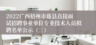 2022广西梧州市藤县直接面试招聘事业单位专业技术人员拟聘名单公示（三）