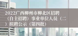 2022广西柳州市柳北区招聘（自主招聘）事业单位人员（二）拟聘公示（第四批）