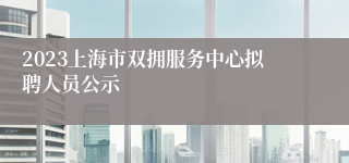 2023上海市双拥服务中心拟聘人员公示