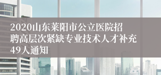 2020山东莱阳市公立医院招聘高层次紧缺专业技术人才补充49人通知