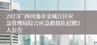 2023广西河池市金城江区应急管理局综合应急救援队招聘5人公告