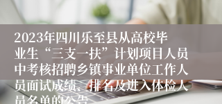 2023年四川乐至县从高校毕业生“三支一扶”计划项目人员中考核招聘乡镇事业单位工作人员面试成绩、排名及进入体检人员名单的公告