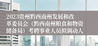 2023贵州黔西南州发展和改革委员会（黔西南州粮食和物资储备局）考聘事业人员拟调动人员公示