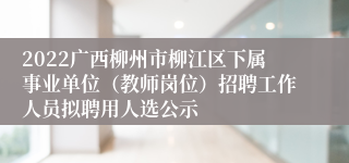 2022广西柳州市柳江区下属事业单位（教师岗位）招聘工作人员拟聘用人选公示