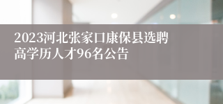 2023河北张家口康保县选聘高学历人才96名公告