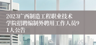 2023广西制造工程职业技术学院招聘编制外聘用工作人员91人公告