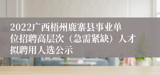 2022广西梧州鹿寨县事业单位招聘高层次（急需紧缺）人才拟聘用人选公示